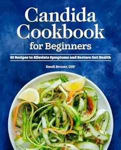 Candida Cookbook for Beginners: 85 Recipes to Alleviate Symptoms and Restore Gut Health