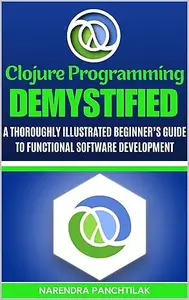 Clojure Programming Demystified: A Thoroughly Illustrated Beginner’s Guide to Functional Software Development
