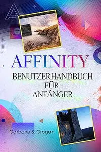 AFFINITY Benutzerhandbuch für Anfänger: Einfache Anleitungen für Grafikdesign, Bildbearbeitung, Layout-Erstellung und