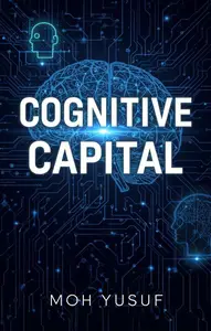 Cognitive Capital How to Invest Your Attention, Master AI, and Build Wealth in the New Attention Economy