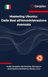 Mastering Ubuntu: Dalle Basi all'Amministrazione Avanzata: Guida Completa alla Gestione, Sicurezza e Automazione del Sistema