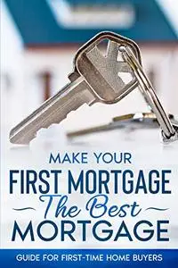 Make Your First Mortgage The Best Mortgage: Guide For First-Time Home Buyers