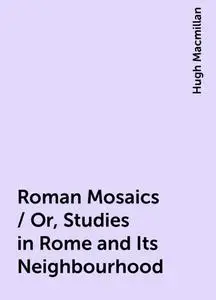 «Roman Mosaics / Or, Studies in Rome and Its Neighbourhood» by Hugh Macmillan