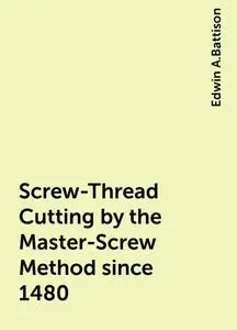 «Screw-Thread Cutting by the Master-Screw Method since 1480» by Edwin A.Battison