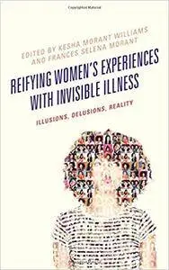 Reifying Women's Experiences with Invisible Illness: Illusions, Delusions, Reality