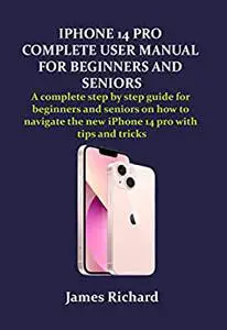 IPHONE 14 PRO COMPLETE USER MANUAL FOR BEGINNERS AND SENIORS: A complete step by step guide for beginners