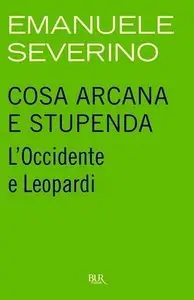 Emanuele Severino - Cosa arcana e stupenda. L'Occidente e Leopardi