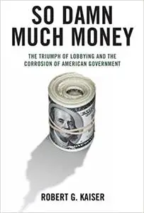 So Damn Much Money: The Triumph of Lobbying and the Corrosion of American Government