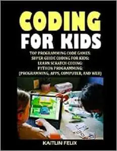 Coding For Kids: Top Programming Code Games: Super Guide Coding For Kids: Learn Scratch Coding: Python Programming