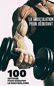 La Musculation pour Débutant - 100 Astuces pour Débuter le Bodybuilding pour Homme et Femme (French Edition)