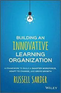 Building an Innovative Learning Organization: A Framework to Build a Smarter Workforce, Adapt to Change, and Drive