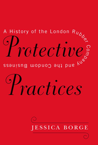 Protective Practices : A History of the London Rubber Company and the Condom Business