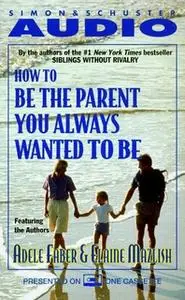 «How to Be the Parent You Always Wanted to Be» by Adele Faber,Elaine Mazlish