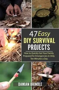 47 Easy DIY Survival Projects: How to Quickly Get Your Family Prepared for Emergencies in Only Ten Minutes a Day