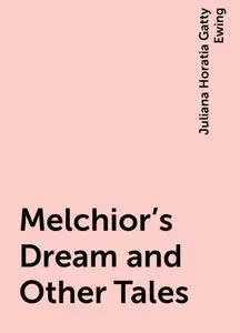 «Melchior's Dream and Other Tales» by Juliana Horatia Gatty Ewing