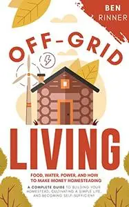 Off-Grid Living: Food, Water, Power, And How To Make Money Homesteading