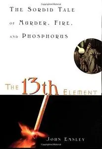The 13th Element The Sordid Tale of Murder, Fire, and Phosphorus