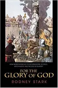 For the Glory of God: How Monotheism Led to Reformations, Science, Witch-Hunts, and the End of Slavery