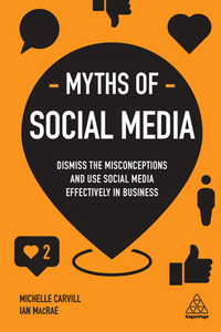 Myths of Social Media : Dismiss the Misconceptions and Use Social Media Effectively in Business