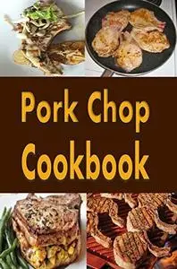 Pork Chop Cookbook: Pork Chops Recipes Grilled, Baked, Stuffed and Fried