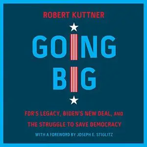 Going Big: FDR’s Legacy, Biden’s New Deal, and the Struggle to Save Democracy [Audiobook]