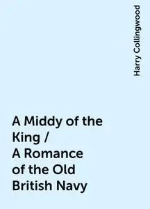 «A Middy of the King / A Romance of the Old British Navy» by Harry Collingwood