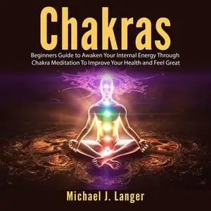 «Chakras: Beginners Guide to Awaken Your Internal Energy Through Chakra Meditation To Improve Your Health and Feel Great