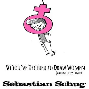 «So You've Decided to Draw Women» by Schug Sebastian