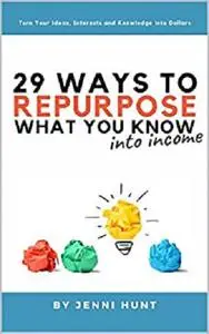 29 Ways to Repurpose What You Know into Income: Turn your ideas, interests, and knowledge into dollars