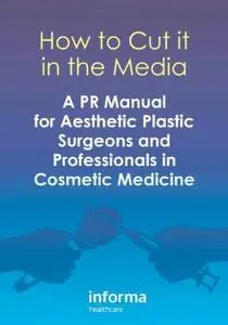 How to Cut It in the Media: A PR Manual for Aesthetic Plastic Surgeons and Professionals in Cosmetic Medicine