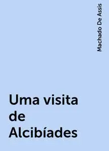 «Uma visita de Alcibíades» by Machado De Assis