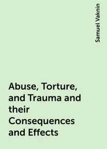 «Abuse, Torture, and Trauma and their Consequences and Effects» by Samuel Vaknin