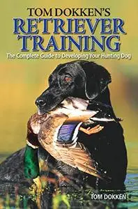 Tom Dokken's Retriever Training: The Complete Guide to Developing Your Hunting Dog (Repost)