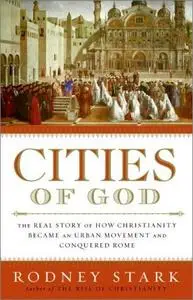 Cities of God: The Real Story of How Christianity Became an Urban Movement and Conquered Rome