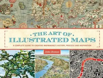 «The Art of Illustrated Maps: A Complete Guide to Creative Mapmaking's History, Process and Inspiration» by John Roman