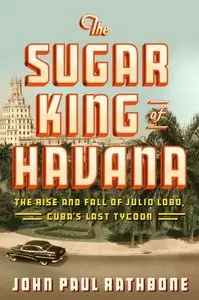 The Sugar King of Havana: The Rise and Fall of Julio Lobo, Cuba's Last Tycoon 