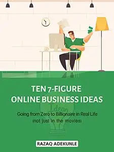 Ten 7-figure online business ideas: Going from Zero to Billionaire in Real Life (not just in the movies)