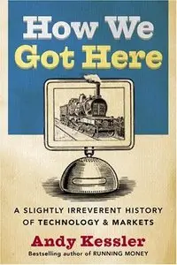 How We Got Here: A Slightly Irreverent History of Technology and Markets by Andy Kessler