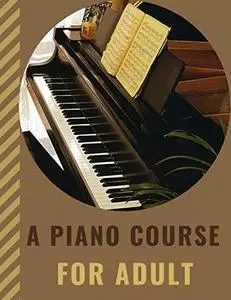 A PIANO COURSE FOR ADULT: Learn How to Play Piano with Lesson, Theory and Technic