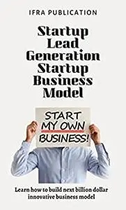 Startup Lead Generation Startup Business Model: Learn how to build the next billion-dollar innovative business, model