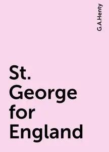 «St. George for England» by G.A.Henty
