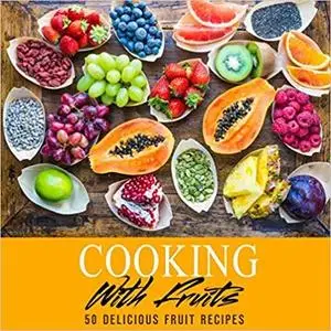 Cooking with Fruits: 50 Delicious Fruit Recipes
