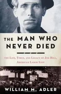 The Man Who Never Died: The Life, Times, and Legacy of Joe Hill, American Labor Icon 