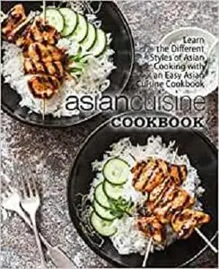 Asian Cuisine Cookbook: Learn the Different Styles of Asian Cooking with an Easy Asian Cuisine Cookbook (2nd Edition)