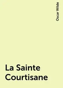 «La Sainte Courtisane» by Oscar Wilde