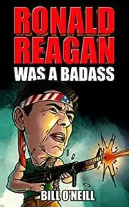 Ronald Reagan Was A Badass: Crazy But True Stories About The United States’ 40th President