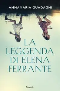 Annamaria Guadagni - La leggenda di Elena Ferrante