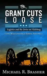 Grant Cuts Loose: Logistics and the Drive on Vicksburg (Civil War Logistics)