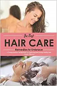 The Best Hair Care Remedies to Embrace: A Comprehensive Recipe Book on Improving and Having Healthy Hair