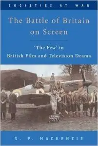 The Battle of Britain on Screen: 'The Few' in British Film and Television Drama by S.P. Mackenzie